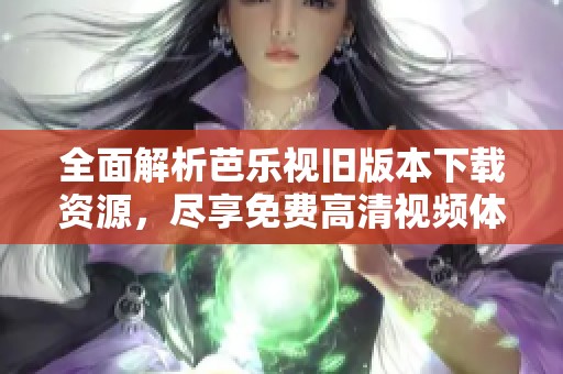 全面解析芭乐视旧版本下载资源，尽享免费高清视频体验