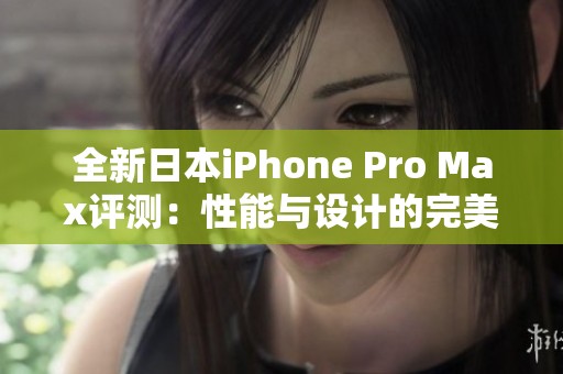 全新日本iPhone Pro Max评测：性能与设计的完美结合