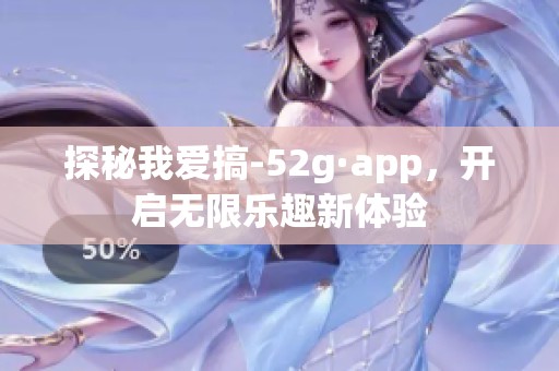 探秘我爱搞-52g·app，开启无限乐趣新体验