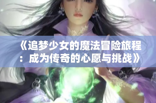 《追梦少女的魔法冒险旅程：成为传奇的心愿与挑战》