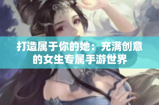 打造属于你的她：充满创意的女生专属手游世界