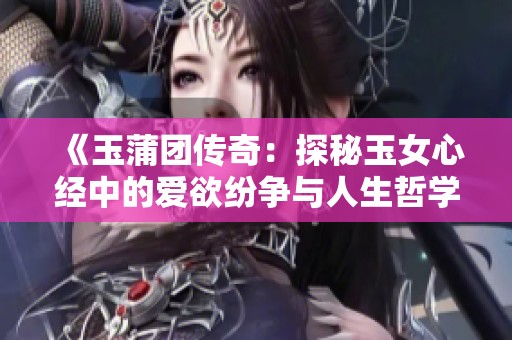 《玉蒲团传奇：探秘玉女心经中的爱欲纷争与人生哲学》