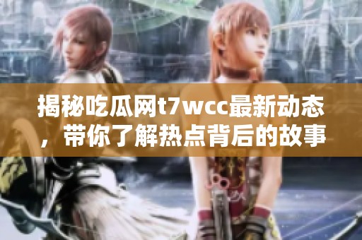 揭秘吃瓜网t7wcc最新动态，带你了解热点背后的故事