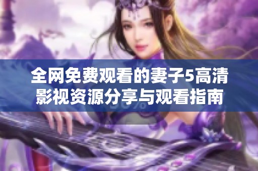 全网免费观看的妻子5高清影视资源分享与观看指南