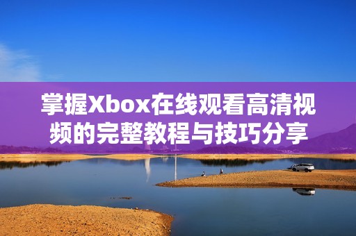 掌握Xbox在线观看高清视频的完整教程与技巧分享