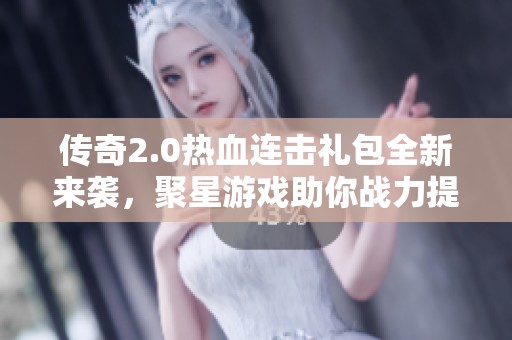 传奇2.0热血连击礼包全新来袭，聚星游戏助你战力提升