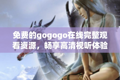 免费的gogogo在线完整观看资源，畅享高清视听体验