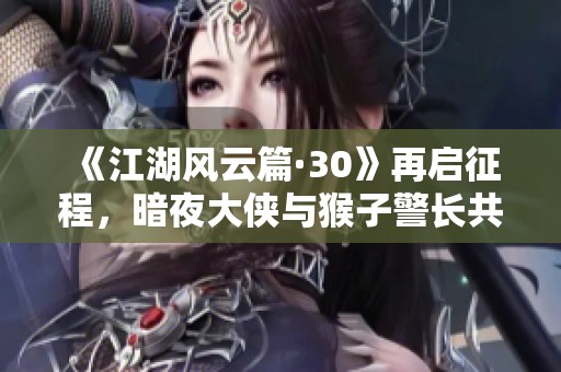 《江湖风云篇·30》再启征程，暗夜大侠与猴子警长共闯新案奇情