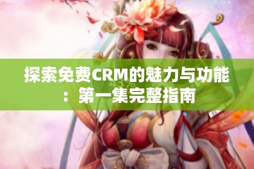 探索免费CRM的魅力与功能：第一集完整指南