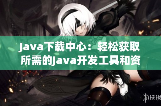 Java下载中心：轻松获取所需的Java开发工具和资源