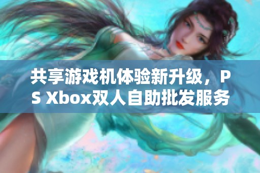 共享游戏机体验新升级，PS Xbox双人自助批发服务开启