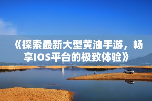 《探索最新大型黄油手游，畅享IOS平台的极致体验》