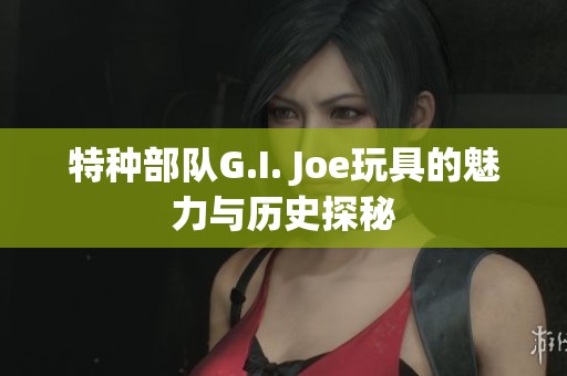 特种部队G.I. Joe玩具的魅力与历史探秘