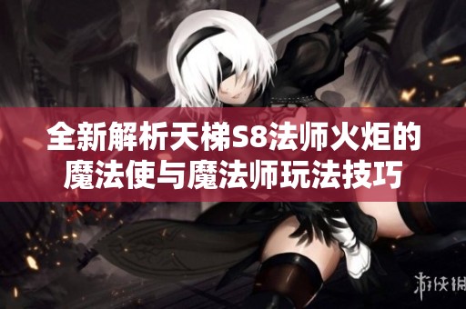 全新解析天梯S8法师火炬的魔法使与魔法师玩法技巧