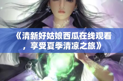 《清新好姑娘西瓜在线观看，享受夏季清凉之旅》