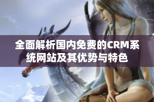 全面解析国内免费的CRM系统网站及其优势与特色