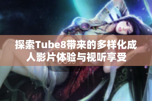 探索Tube8带来的多样化成人影片体验与视听享受