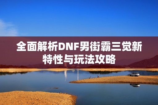 全面解析DNF男街霸三觉新特性与玩法攻略