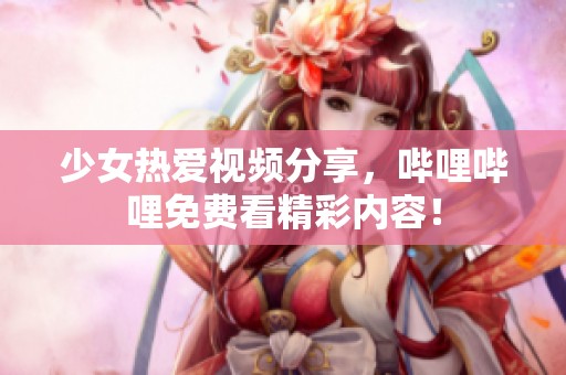 少女热爱视频分享，哔哩哔哩免费看精彩内容！