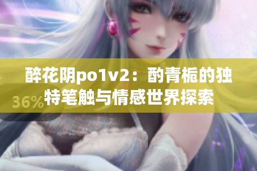 醉花阴po1v2：酌青栀的独特笔触与情感世界探索