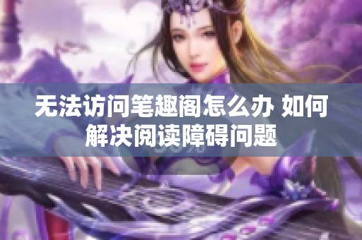 无法访问笔趣阁怎么办 如何解决阅读障碍问题