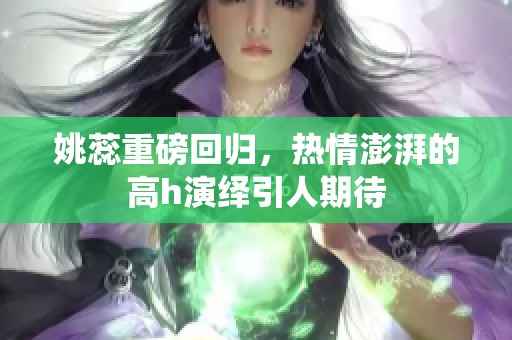 姚蕊重磅回归，热情澎湃的高h演绎引人期待