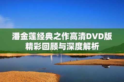 潘金莲经典之作高清DVD版精彩回顾与深度解析