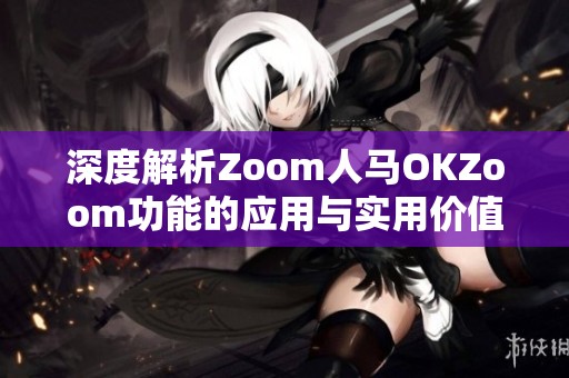 深度解析Zoom人马OKZoom功能的应用与实用价值