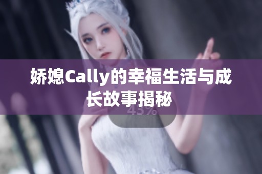 娇媳Cally的幸福生活与成长故事揭秘 