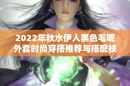 2022年秋水伊人黑色毛呢外套时尚穿搭推荐与搭配技巧