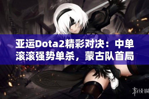 亚运Dota2精彩对决：中单滚滚强势单杀，蒙古队首局获胜