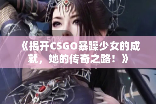 《揭开CSGO暴躁少女的成就，她的传奇之路！》