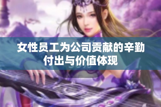 女性员工为公司贡献的辛勤付出与价值体现