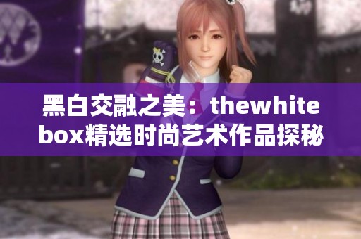 黑白交融之美：thewhitebox精选时尚艺术作品探秘