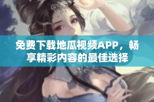 免费下载地瓜视频APP，畅享精彩内容的最佳选择