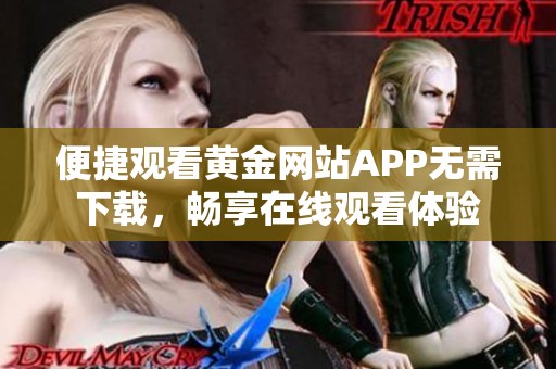 便捷观看黄金网站APP无需下载，畅享在线观看体验