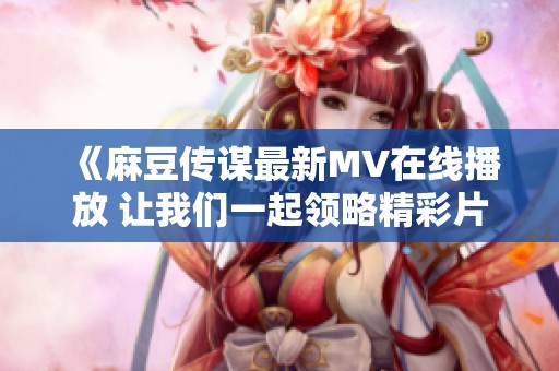 《麻豆传谋最新MV在线播放 让我们一起领略精彩片段》