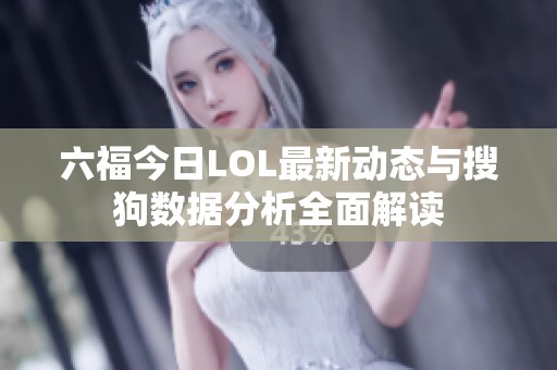 六福今日LOL最新动态与搜狗数据分析全面解读