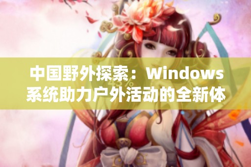 中国野外探索：Windows系统助力户外活动的全新体验