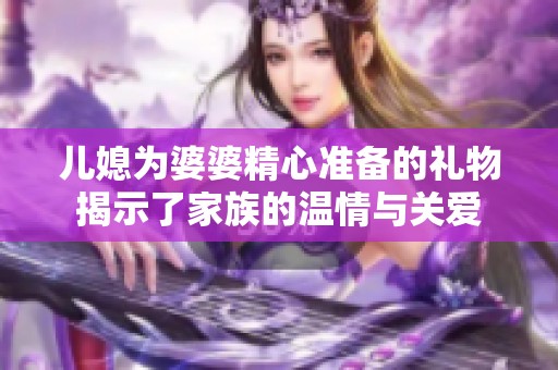 儿媳为婆婆精心准备的礼物揭示了家族的温情与关爱