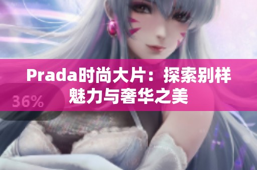 Prada时尚大片：探索别样魅力与奢华之美