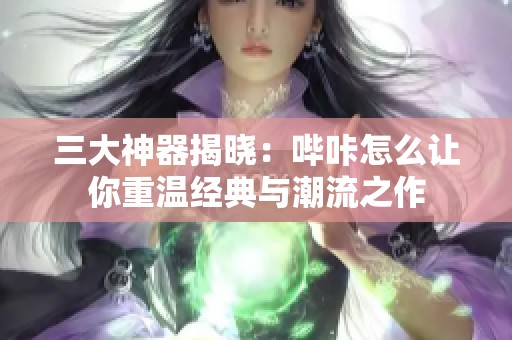 三大神器揭晓：哔咔怎么让你重温经典与潮流之作