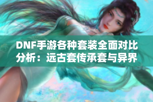 DNF手游各种套装全面对比分析：远古套传承套与异界套哪款最强