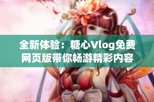 全新体验：糖心Vlog免费网页版带你畅游精彩内容