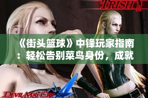 《街头篮球》中锋玩家指南：轻松告别菜鸟身份，成就篮球梦想