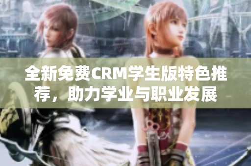 全新免费CRM学生版特色推荐，助力学业与职业发展