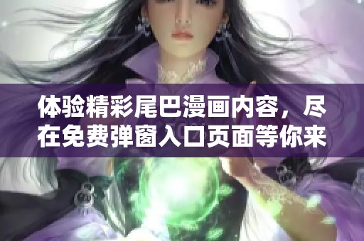 体验精彩尾巴漫画内容，尽在免费弹窗入口页面等你来探索