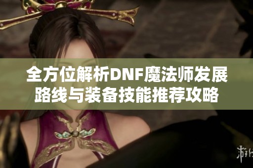 全方位解析DNF魔法师发展路线与装备技能推荐攻略