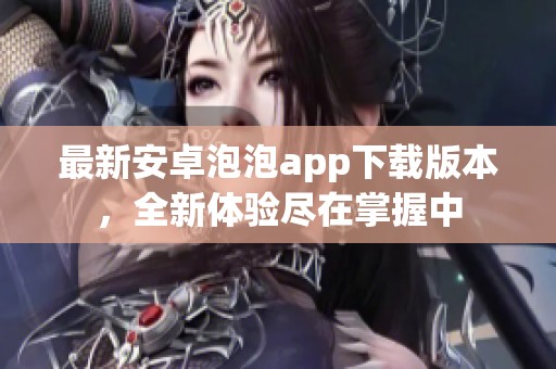 最新安卓泡泡app下载版本，全新体验尽在掌握中