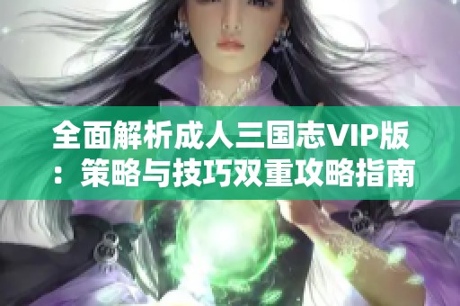 全面解析成人三国志VIP版：策略与技巧双重攻略指南